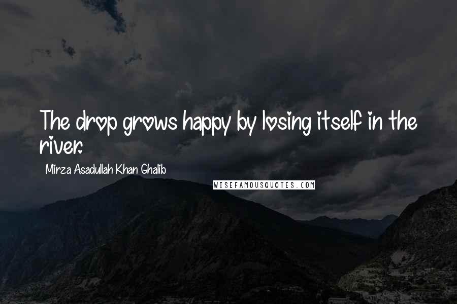 Mirza Asadullah Khan Ghalib Quotes: The drop grows happy by losing itself in the river.