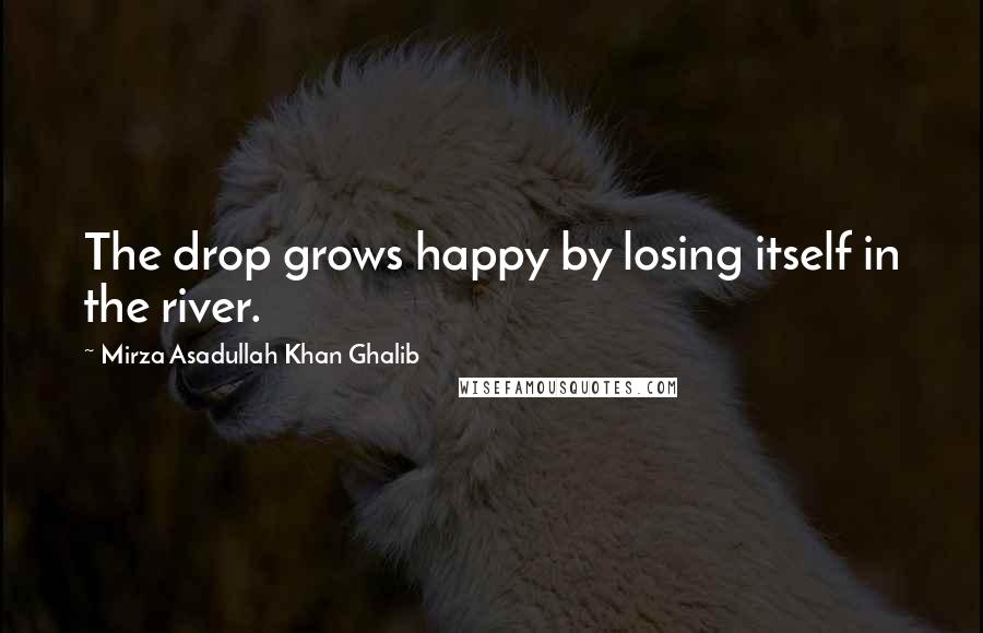 Mirza Asadullah Khan Ghalib Quotes: The drop grows happy by losing itself in the river.