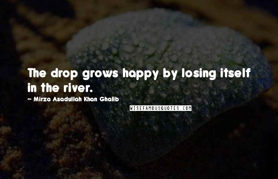 Mirza Asadullah Khan Ghalib Quotes: The drop grows happy by losing itself in the river.
