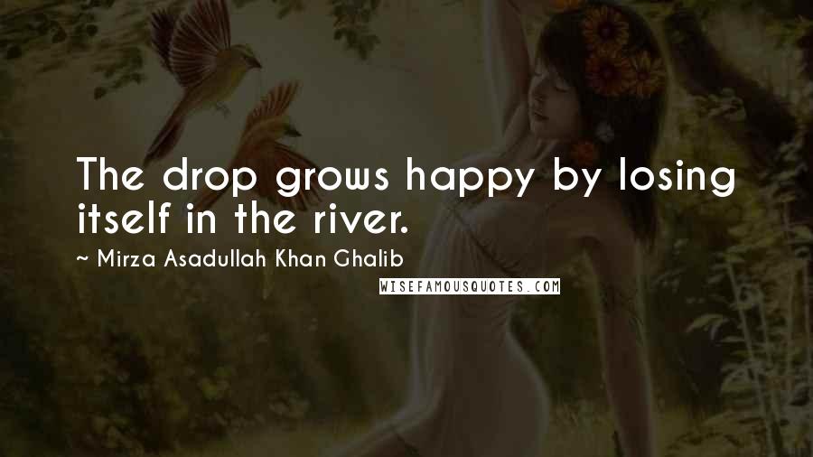 Mirza Asadullah Khan Ghalib Quotes: The drop grows happy by losing itself in the river.