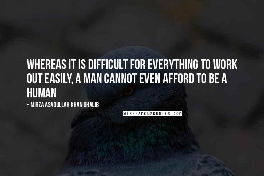 Mirza Asadullah Khan Ghalib Quotes: Whereas it is difficult for everything to work out easily, A man cannot even afford to be a human