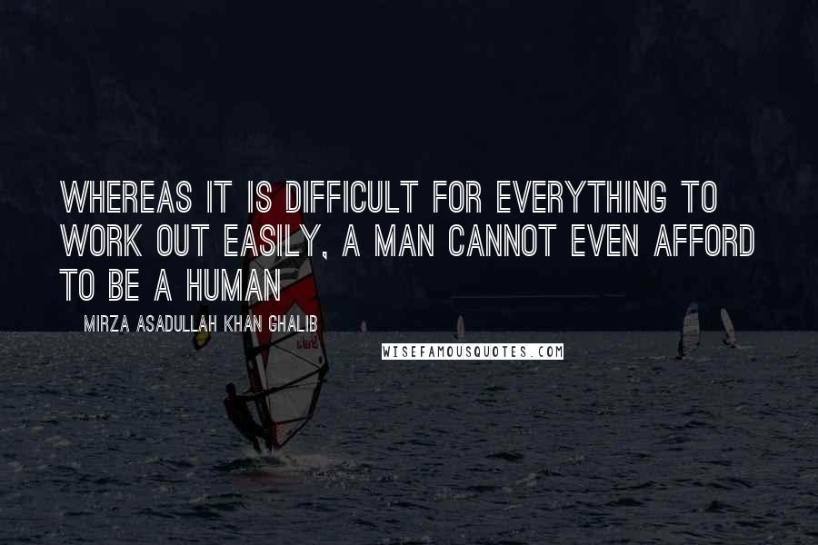 Mirza Asadullah Khan Ghalib Quotes: Whereas it is difficult for everything to work out easily, A man cannot even afford to be a human