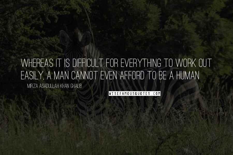 Mirza Asadullah Khan Ghalib Quotes: Whereas it is difficult for everything to work out easily, A man cannot even afford to be a human