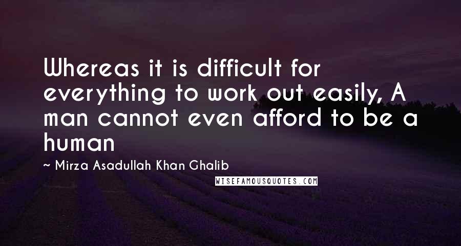 Mirza Asadullah Khan Ghalib Quotes: Whereas it is difficult for everything to work out easily, A man cannot even afford to be a human