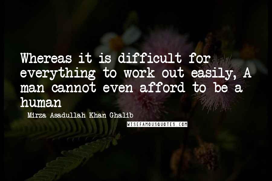 Mirza Asadullah Khan Ghalib Quotes: Whereas it is difficult for everything to work out easily, A man cannot even afford to be a human