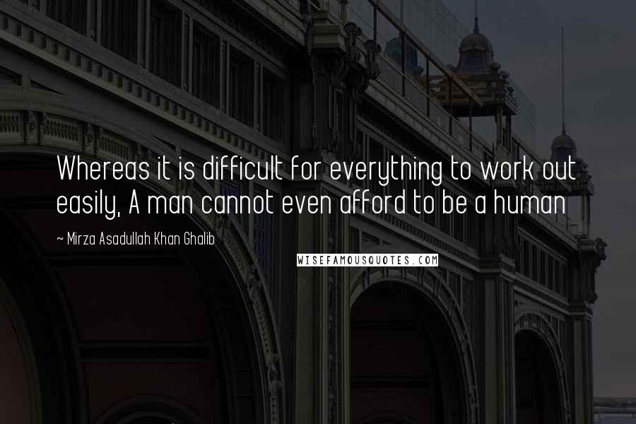 Mirza Asadullah Khan Ghalib Quotes: Whereas it is difficult for everything to work out easily, A man cannot even afford to be a human