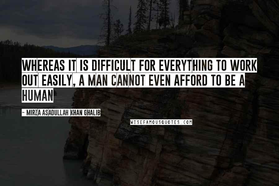 Mirza Asadullah Khan Ghalib Quotes: Whereas it is difficult for everything to work out easily, A man cannot even afford to be a human