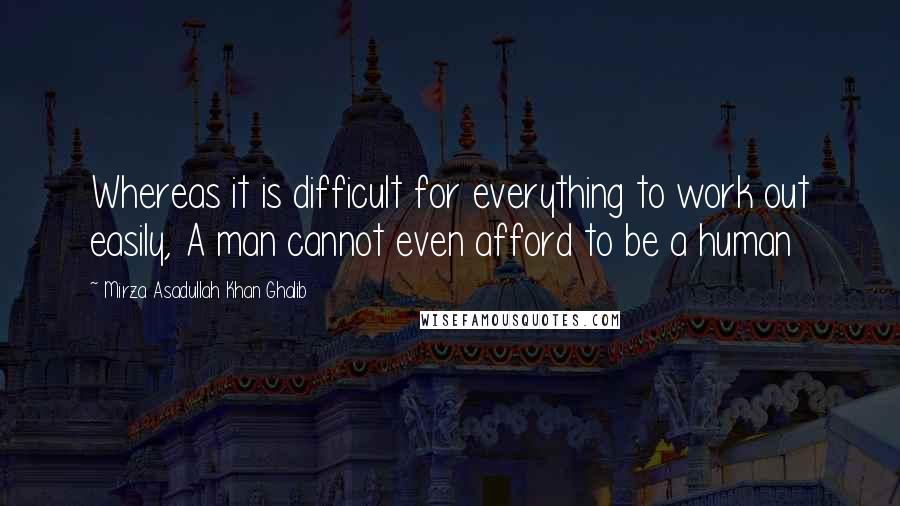 Mirza Asadullah Khan Ghalib Quotes: Whereas it is difficult for everything to work out easily, A man cannot even afford to be a human