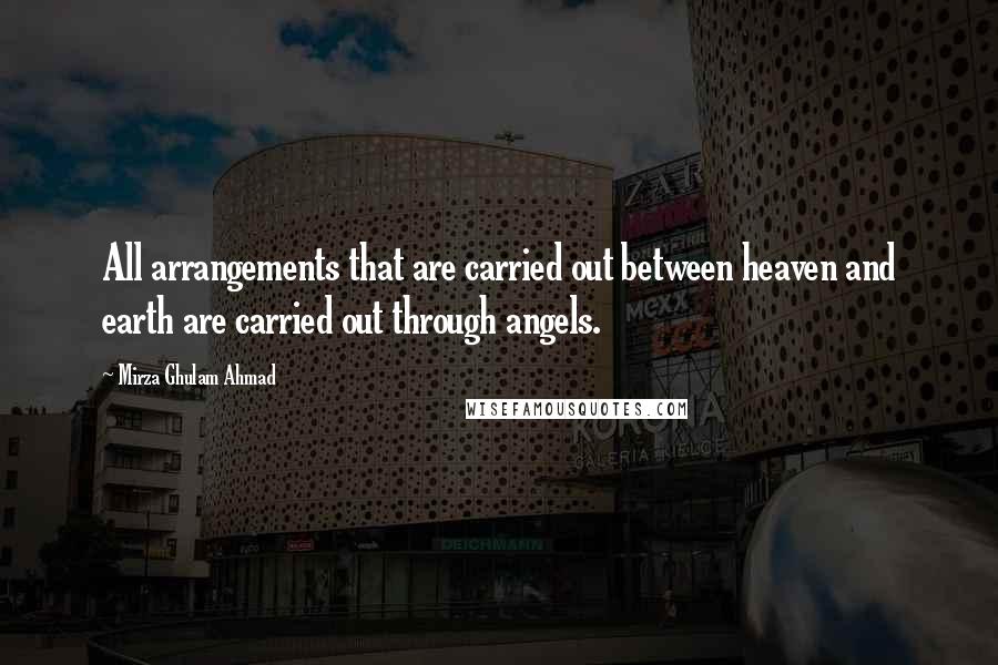 Mirza Ghulam Ahmad Quotes: All arrangements that are carried out between heaven and earth are carried out through angels.