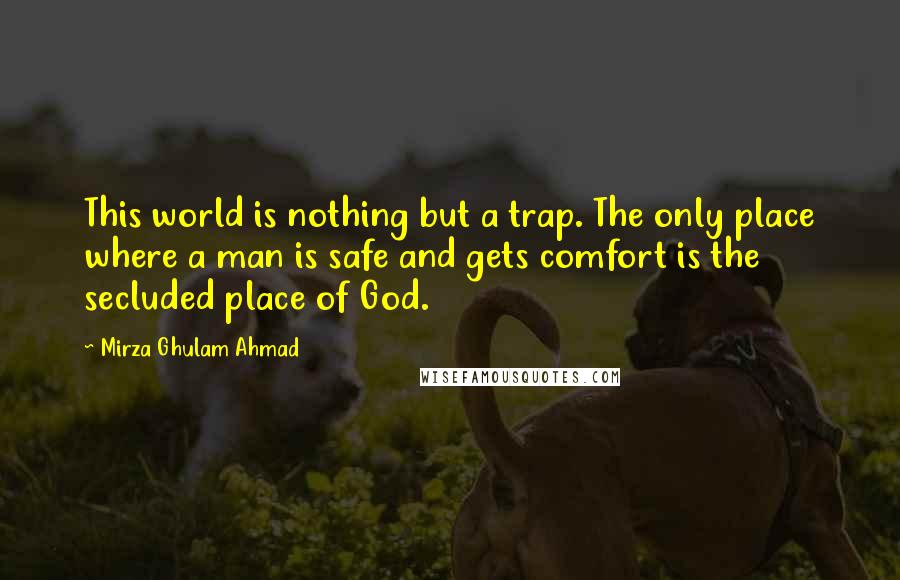 Mirza Ghulam Ahmad Quotes: This world is nothing but a trap. The only place where a man is safe and gets comfort is the secluded place of God.