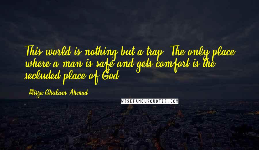 Mirza Ghulam Ahmad Quotes: This world is nothing but a trap. The only place where a man is safe and gets comfort is the secluded place of God.