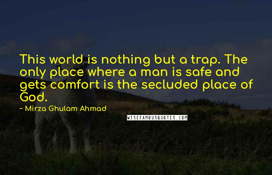 Mirza Ghulam Ahmad Quotes: This world is nothing but a trap. The only place where a man is safe and gets comfort is the secluded place of God.