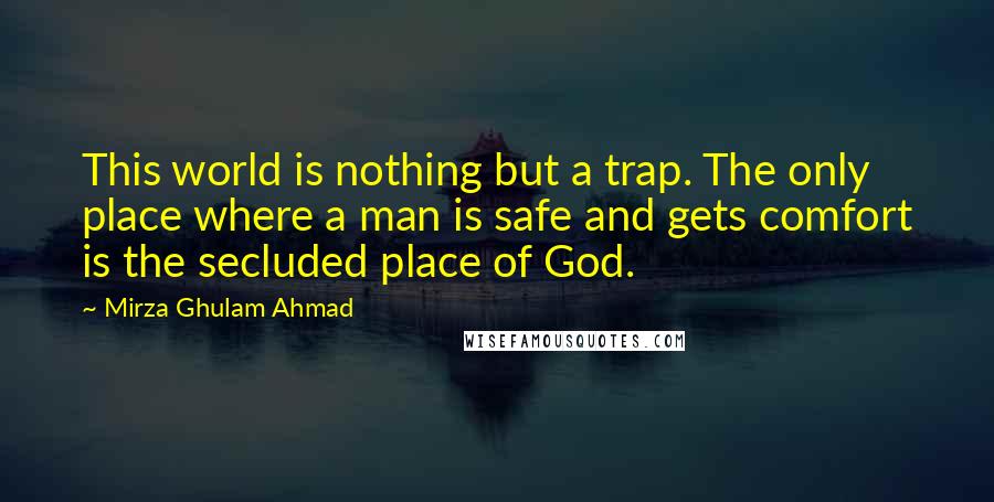 Mirza Ghulam Ahmad Quotes: This world is nothing but a trap. The only place where a man is safe and gets comfort is the secluded place of God.