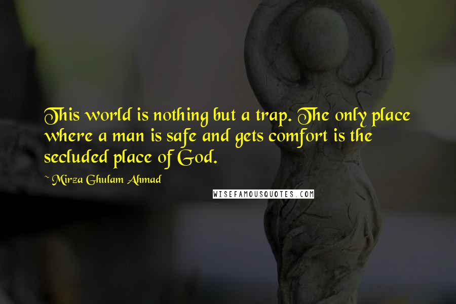 Mirza Ghulam Ahmad Quotes: This world is nothing but a trap. The only place where a man is safe and gets comfort is the secluded place of God.
