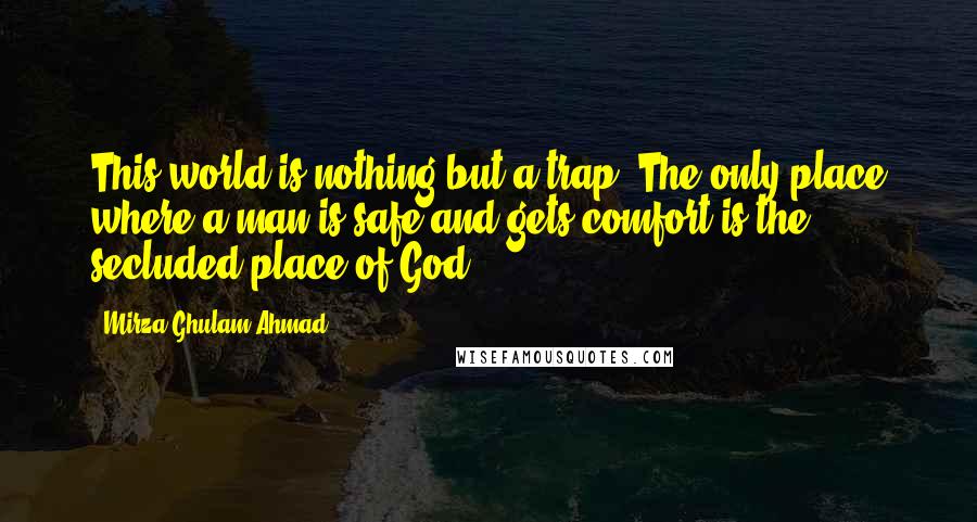 Mirza Ghulam Ahmad Quotes: This world is nothing but a trap. The only place where a man is safe and gets comfort is the secluded place of God.