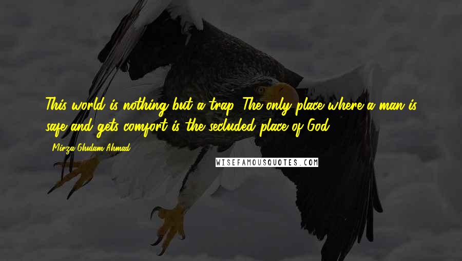 Mirza Ghulam Ahmad Quotes: This world is nothing but a trap. The only place where a man is safe and gets comfort is the secluded place of God.