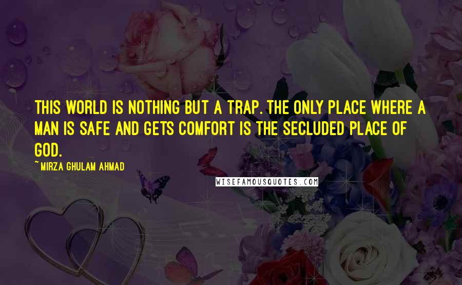 Mirza Ghulam Ahmad Quotes: This world is nothing but a trap. The only place where a man is safe and gets comfort is the secluded place of God.