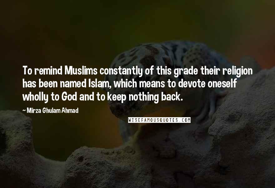 Mirza Ghulam Ahmad Quotes: To remind Muslims constantly of this grade their religion has been named Islam, which means to devote oneself wholly to God and to keep nothing back.