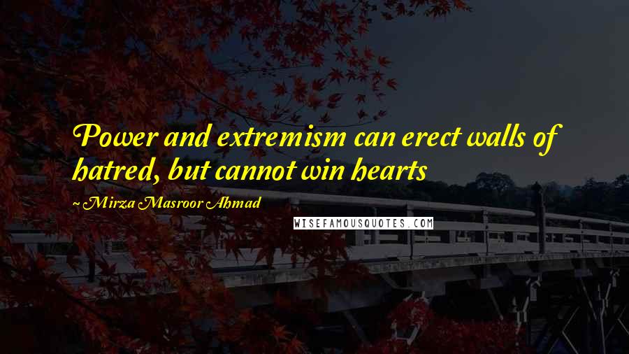 Mirza Masroor Ahmad Quotes: Power and extremism can erect walls of hatred, but cannot win hearts