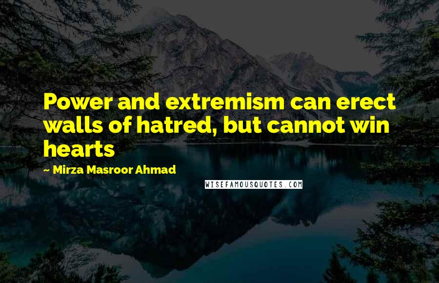 Mirza Masroor Ahmad Quotes: Power and extremism can erect walls of hatred, but cannot win hearts