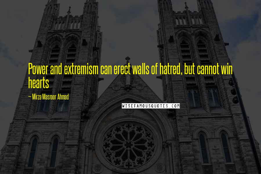 Mirza Masroor Ahmad Quotes: Power and extremism can erect walls of hatred, but cannot win hearts