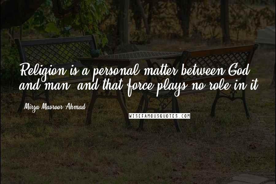 Mirza Masroor Ahmad Quotes: Religion is a personal matter between God and man, and that force plays no role in it