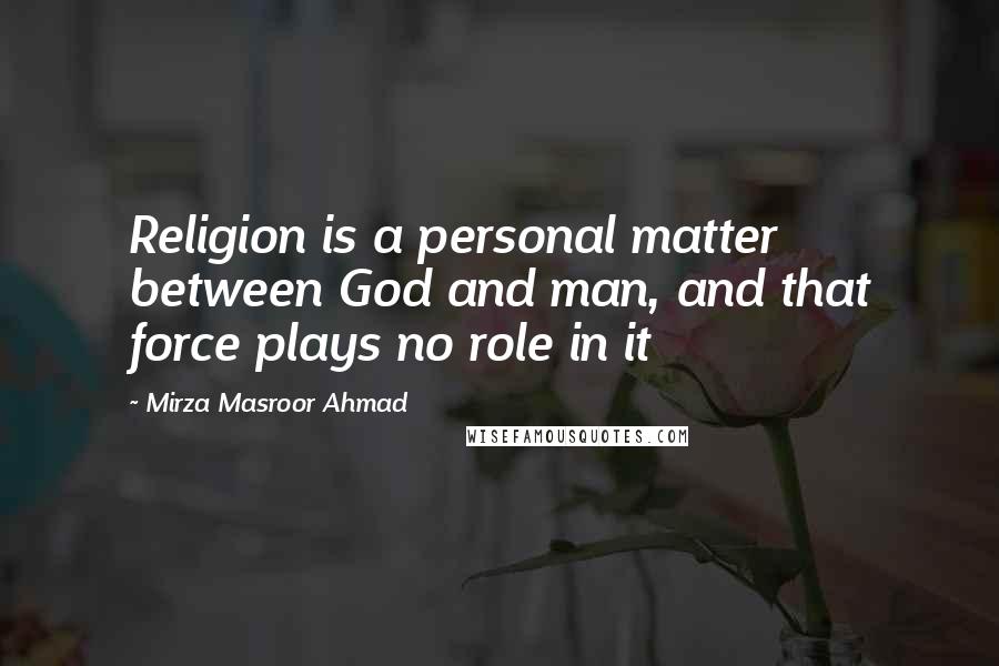 Mirza Masroor Ahmad Quotes: Religion is a personal matter between God and man, and that force plays no role in it