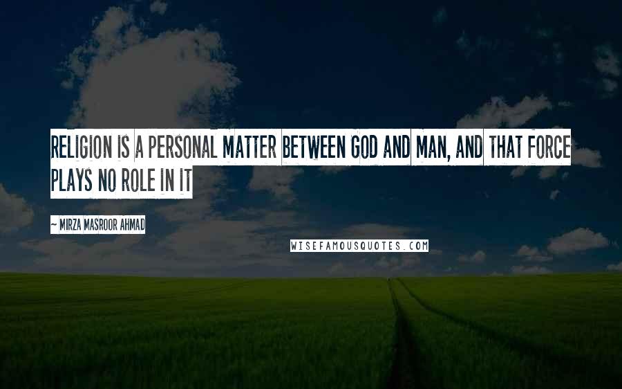 Mirza Masroor Ahmad Quotes: Religion is a personal matter between God and man, and that force plays no role in it