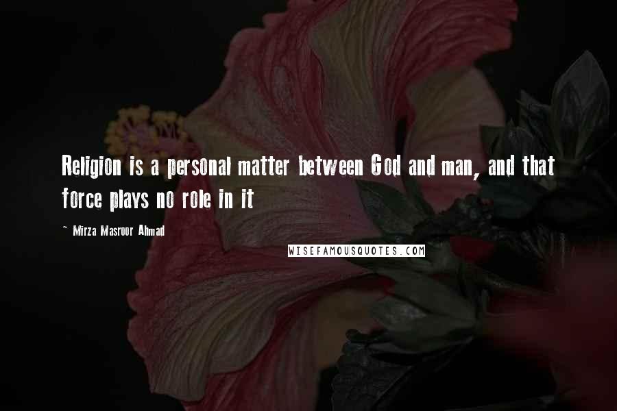 Mirza Masroor Ahmad Quotes: Religion is a personal matter between God and man, and that force plays no role in it