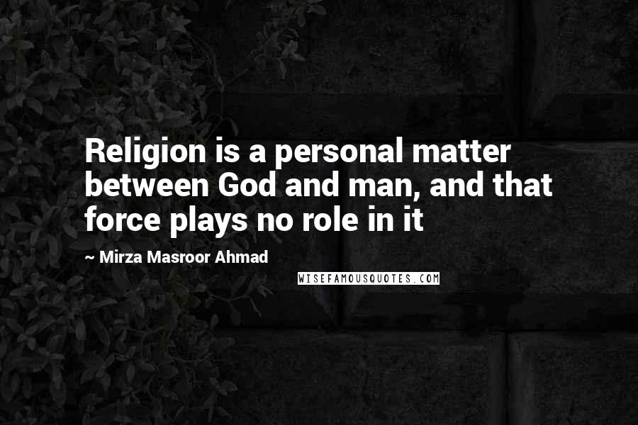 Mirza Masroor Ahmad Quotes: Religion is a personal matter between God and man, and that force plays no role in it