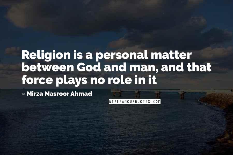 Mirza Masroor Ahmad Quotes: Religion is a personal matter between God and man, and that force plays no role in it