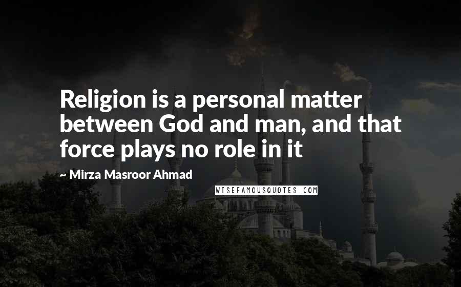 Mirza Masroor Ahmad Quotes: Religion is a personal matter between God and man, and that force plays no role in it