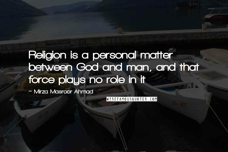 Mirza Masroor Ahmad Quotes: Religion is a personal matter between God and man, and that force plays no role in it