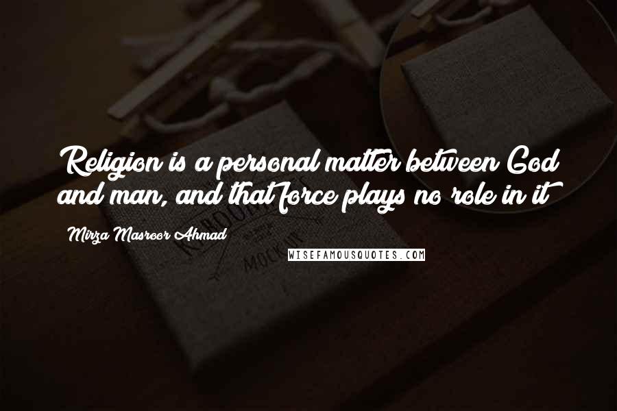 Mirza Masroor Ahmad Quotes: Religion is a personal matter between God and man, and that force plays no role in it