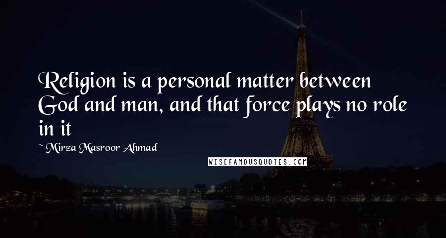 Mirza Masroor Ahmad Quotes: Religion is a personal matter between God and man, and that force plays no role in it