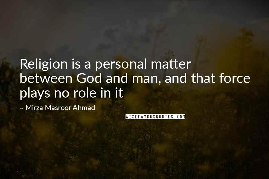 Mirza Masroor Ahmad Quotes: Religion is a personal matter between God and man, and that force plays no role in it