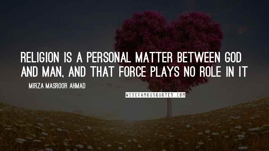 Mirza Masroor Ahmad Quotes: Religion is a personal matter between God and man, and that force plays no role in it