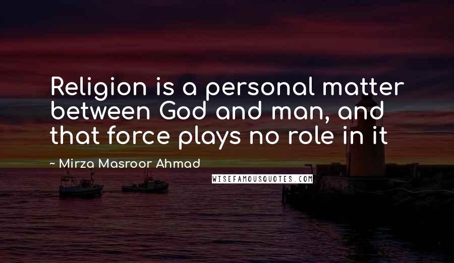 Mirza Masroor Ahmad Quotes: Religion is a personal matter between God and man, and that force plays no role in it