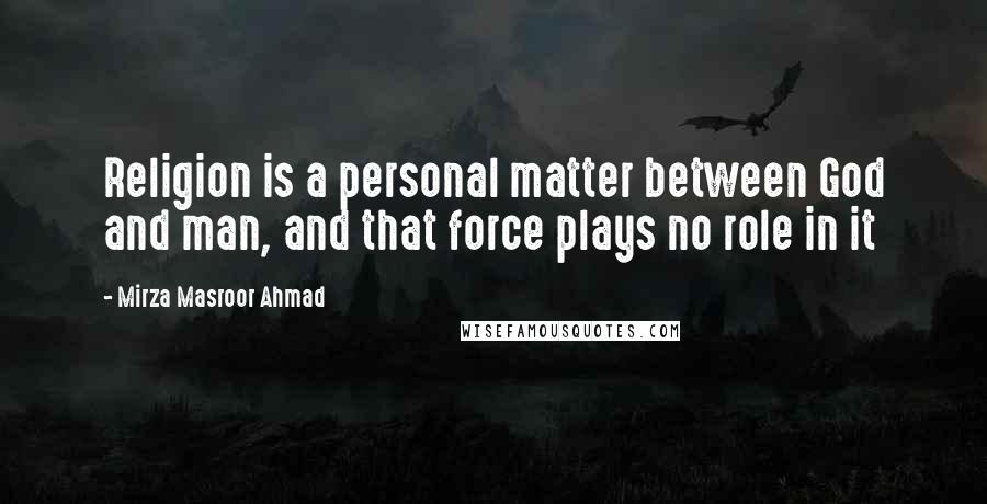 Mirza Masroor Ahmad Quotes: Religion is a personal matter between God and man, and that force plays no role in it