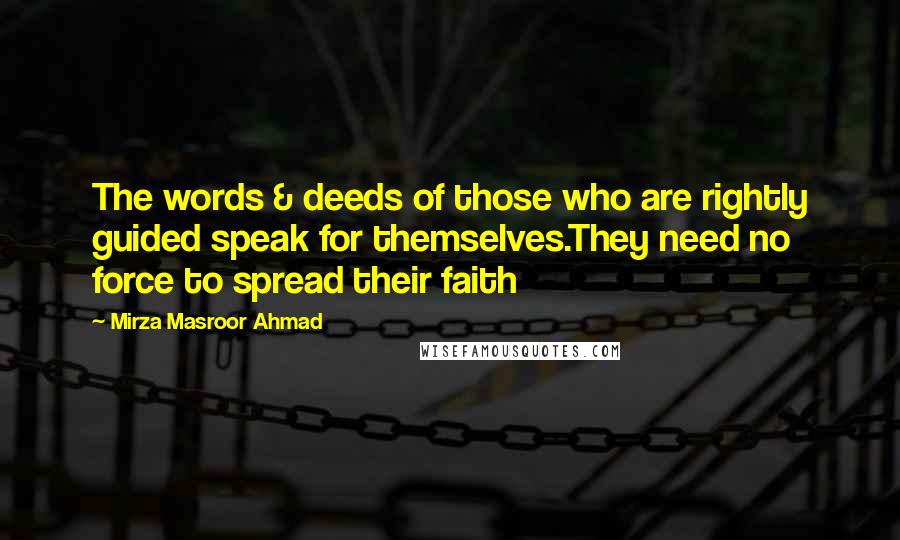 Mirza Masroor Ahmad Quotes: The words & deeds of those who are rightly guided speak for themselves.They need no force to spread their faith