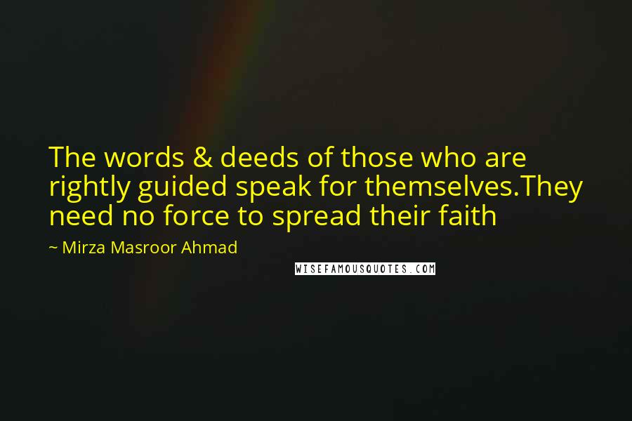 Mirza Masroor Ahmad Quotes: The words & deeds of those who are rightly guided speak for themselves.They need no force to spread their faith