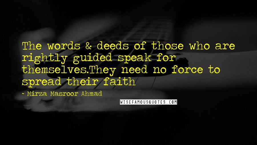 Mirza Masroor Ahmad Quotes: The words & deeds of those who are rightly guided speak for themselves.They need no force to spread their faith