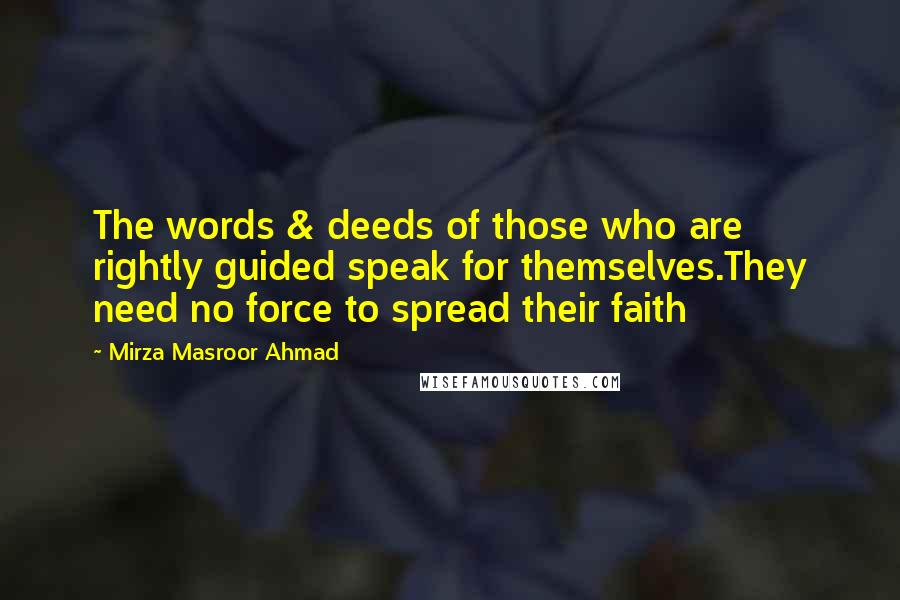 Mirza Masroor Ahmad Quotes: The words & deeds of those who are rightly guided speak for themselves.They need no force to spread their faith