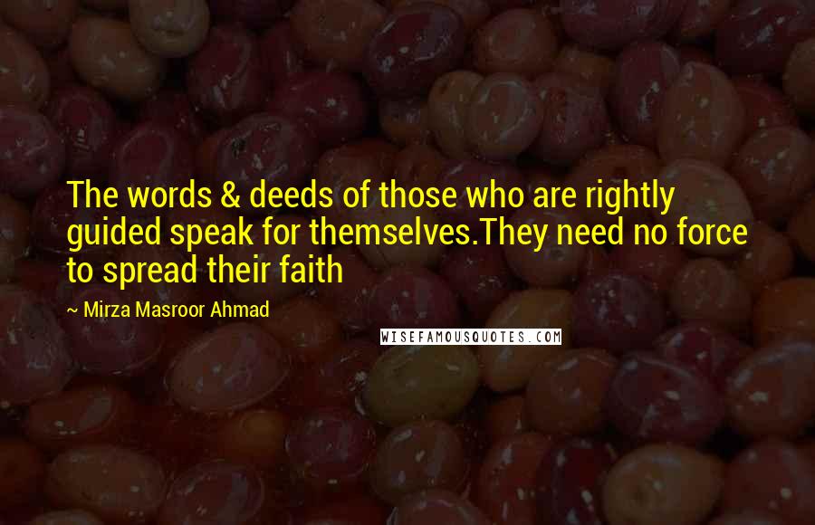 Mirza Masroor Ahmad Quotes: The words & deeds of those who are rightly guided speak for themselves.They need no force to spread their faith