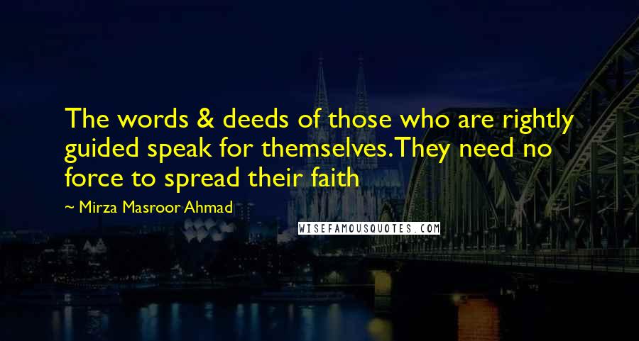 Mirza Masroor Ahmad Quotes: The words & deeds of those who are rightly guided speak for themselves.They need no force to spread their faith