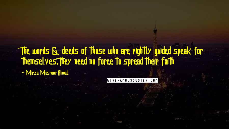 Mirza Masroor Ahmad Quotes: The words & deeds of those who are rightly guided speak for themselves.They need no force to spread their faith