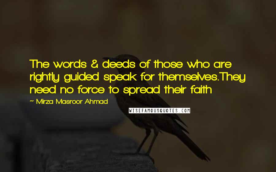 Mirza Masroor Ahmad Quotes: The words & deeds of those who are rightly guided speak for themselves.They need no force to spread their faith