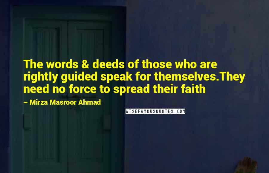 Mirza Masroor Ahmad Quotes: The words & deeds of those who are rightly guided speak for themselves.They need no force to spread their faith