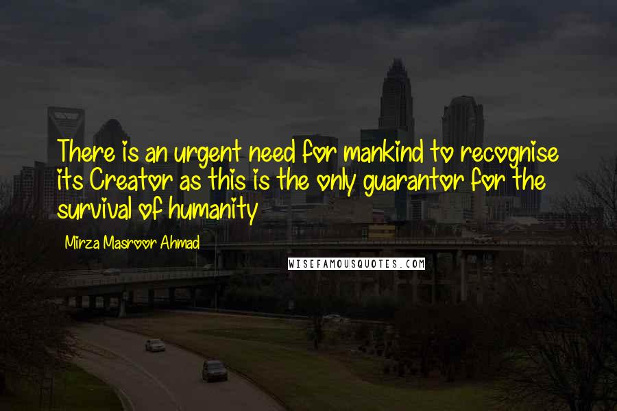 Mirza Masroor Ahmad Quotes: There is an urgent need for mankind to recognise its Creator as this is the only guarantor for the survival of humanity
