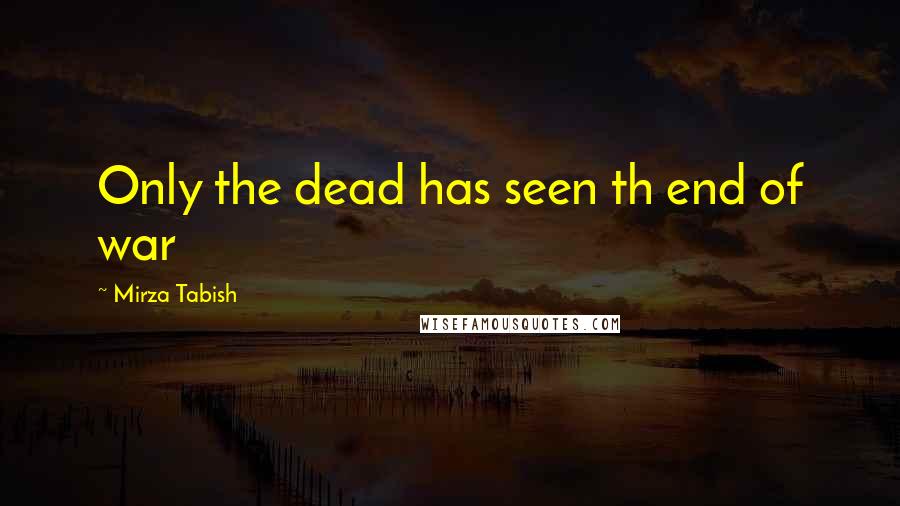 Mirza Tabish Quotes: Only the dead has seen th end of war